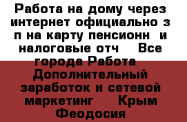 Работа на дому,через интернет,официально,з/п на карту,пенсионн. и налоговые отч. - Все города Работа » Дополнительный заработок и сетевой маркетинг   . Крым,Феодосия